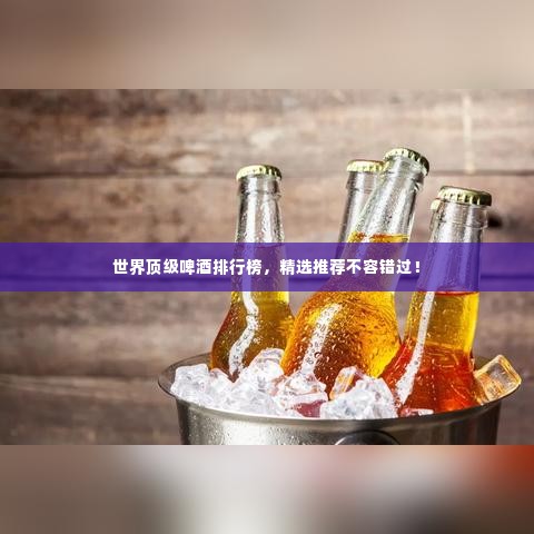 世界顶级啤酒排行榜,精选推荐不容错过!