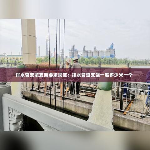 排水管安装支架要求规范：排水管道支架一般多少米一个 