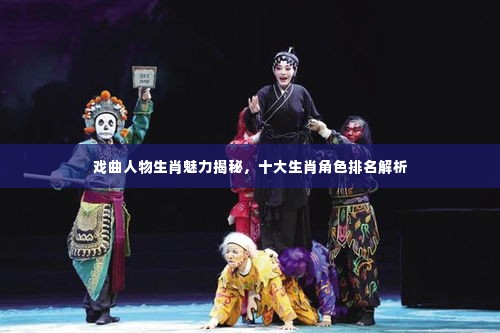 戏曲人物生肖魅力揭秘,十大生肖角色排名解析