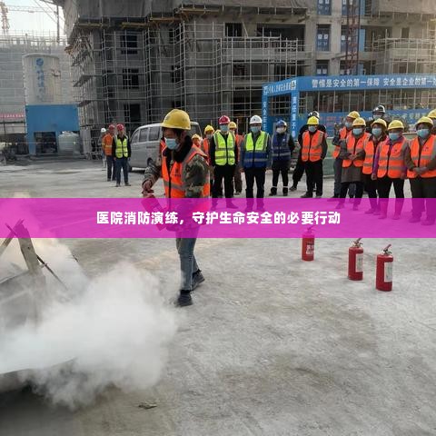 医院消防演练,守护生命安全的必要行动