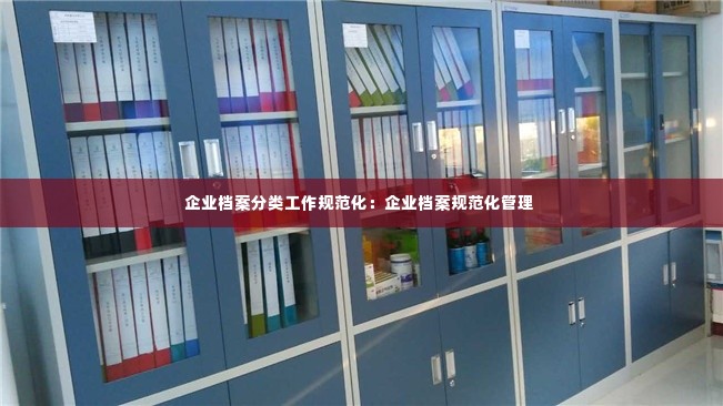企业档案分类工作规范化:企业档案规范化管理