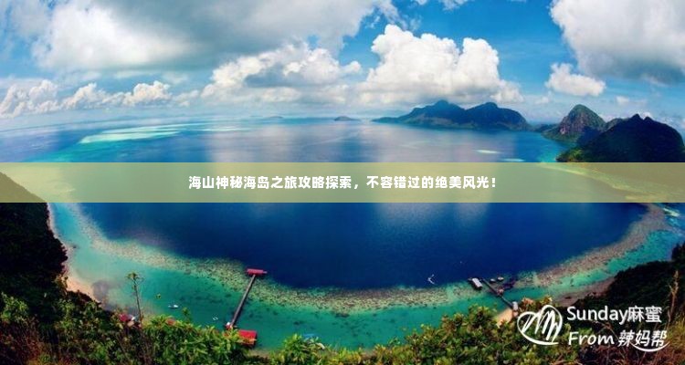 海山神秘海岛之旅攻略探索,不容错过的绝美风光!