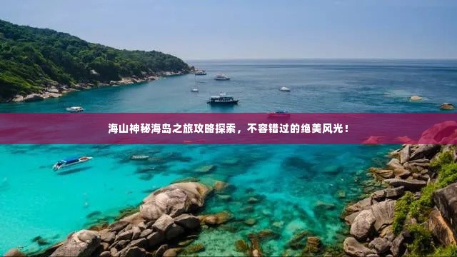 海山神秘海岛之旅攻略探索,不容错过的绝美风光!