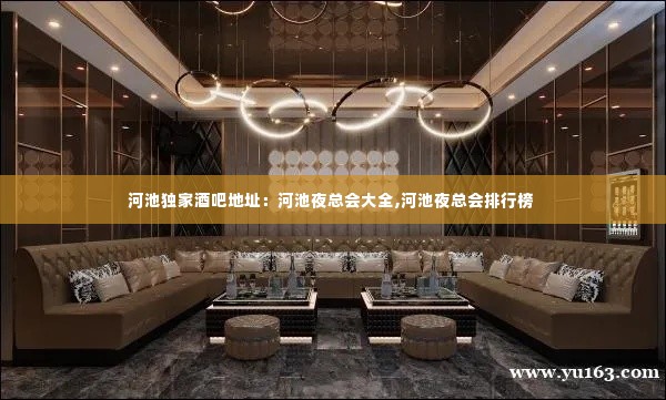河池独家酒吧地址:河池夜总会大全,河池夜总会排行榜