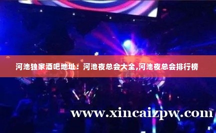 河池独家酒吧地址:河池夜总会大全,河池夜总会排行榜