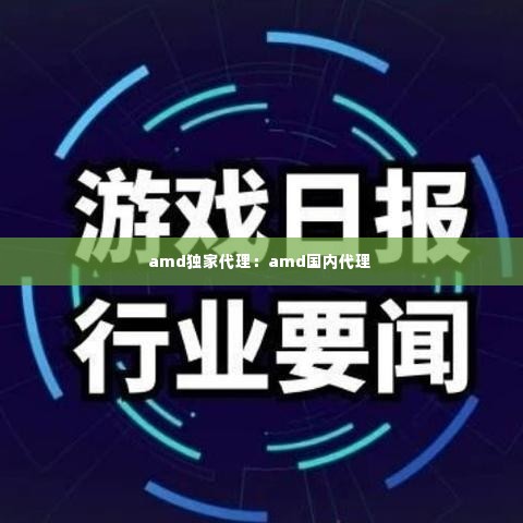 amd独家代理：amd国内代理 