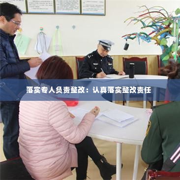 落实专人负责整改:认真落实整改责任