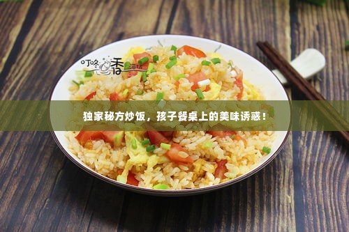 独家秘方炒饭,孩子餐桌上的美味诱惑!