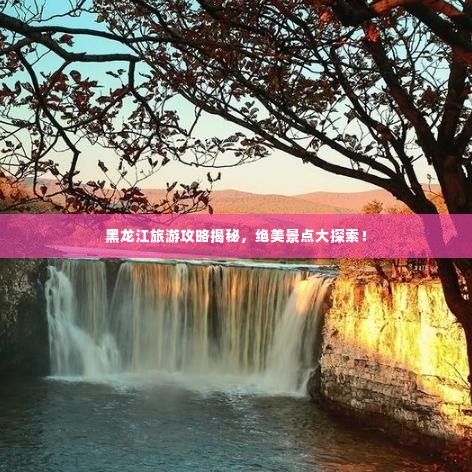 黑龙江旅游攻略揭秘,绝美景点大探索!