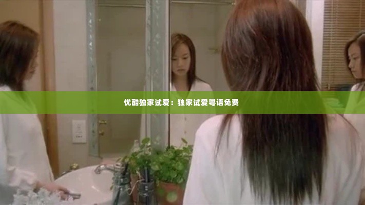 优酷独家试爱:独家试爱粤语免费