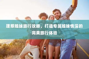 理想姐妹旅行攻略,打造专属姐妹情深的完美旅行体验