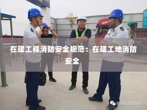 在建工程消防安全规范:在建工地消防安全