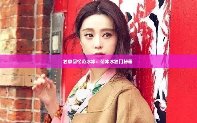 独家回忆范冰冰:范冰冰独门秘籍