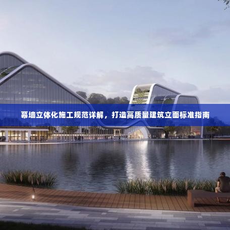 幕墙立体化施工规范详解,打造高质量建筑立面标准指南