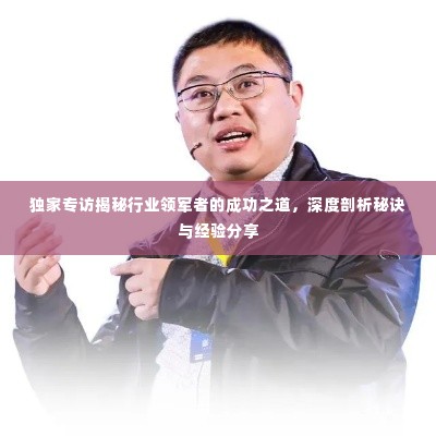 独家专访揭秘行业领军者的成功之道,深度剖析秘诀与经验分享