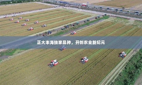 正大丰海独家品种，开创农业新纪元