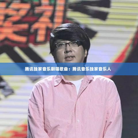 腾讯独家音乐翻唱歌曲:腾讯音乐独家音乐人
