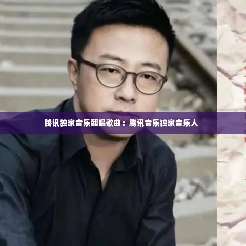腾讯独家音乐翻唱歌曲:腾讯音乐独家音乐人