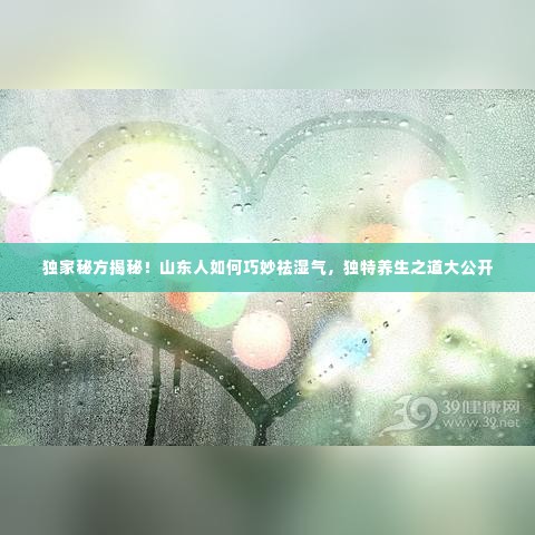 独家秘方揭秘！山东人如何巧妙祛湿气，独特养生之道大公开