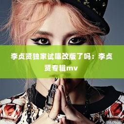 李贞贤独家试唱改版了吗：李贞贤专辑mv 