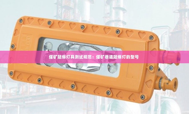 煤矿防爆灯具测试规范:煤矿巷道防爆灯的型号