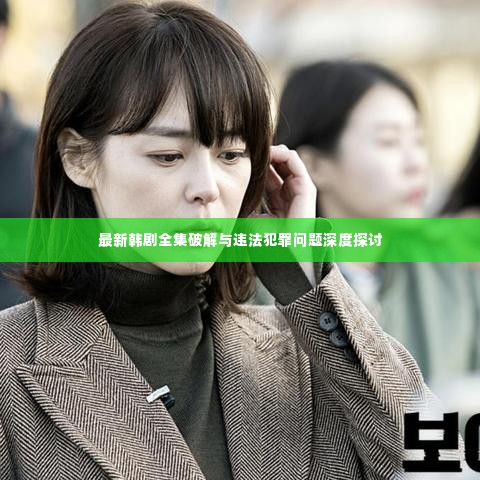 最新韩剧全集破解与违法犯罪问题深度探讨