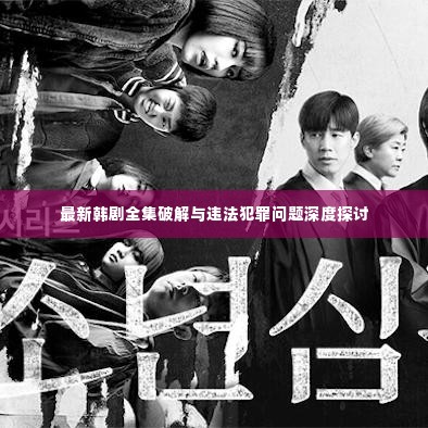 最新韩剧全集破解与违法犯罪问题深度探讨