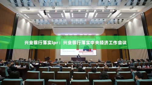 兴业银行落实lpr:兴业银行落实中央经济工作会议