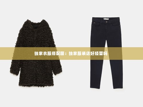 独家衣服搭配图:独家服装店好经营吗