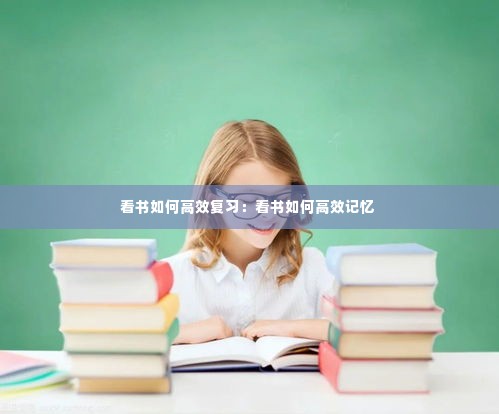 看书如何高效复习:看书如何高效记忆