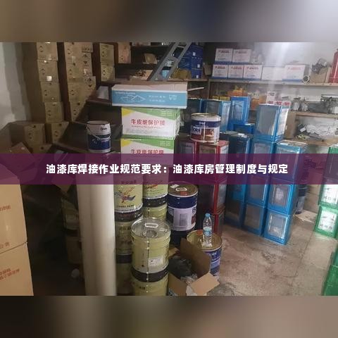 油漆库焊接作业规范要求:油漆库房管理制度与规定