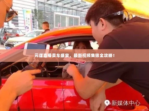 元谋直播卖车盛宴,最新视频集锦全攻略!