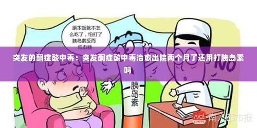 突发的酮症酸中毒:突发酮症酸中毒治愈出院两个月了还用打胰岛素吗