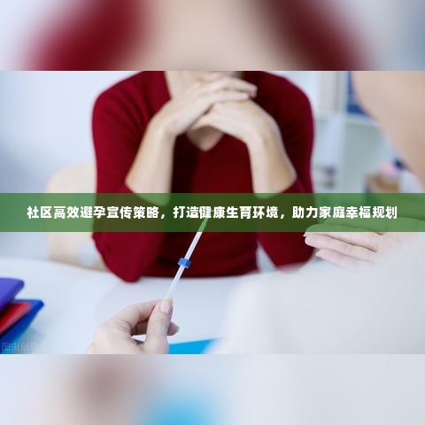 社区高效避孕宣传策略,打造健康生育环境,助力家庭幸福规划