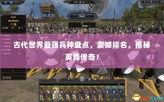 古代世界最强兵种盘点,震撼排名,揭秘英勇传奇!