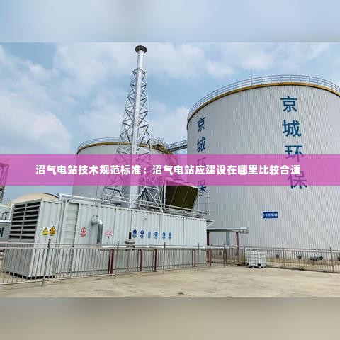 沼气电站技术规范标准:沼气电站应建设在哪里比较合适