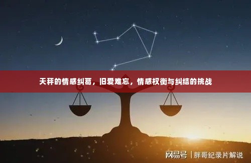 天秤的情感纠葛，旧爱难忘，情感权衡与纠结的挑战