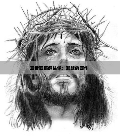 宣传画耶稣头像：耶稣的画作 