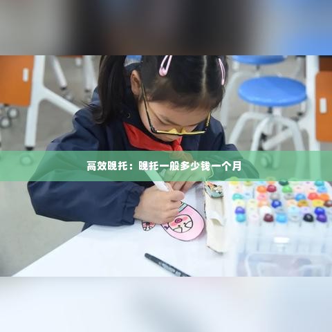高效晚托:晚托一般多少钱一个月