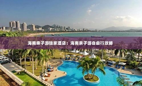 海南亲子游独家酒店：海南亲子游自由行攻略 