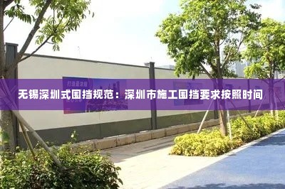 无锡深圳式围挡规范:深圳市施工围挡要求按照时间