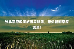 张北草原超美旅游攻略图,带你畅游草原美景!