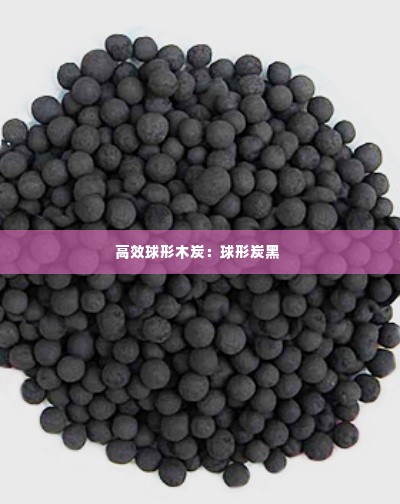 高效球形木炭:球形炭黑
