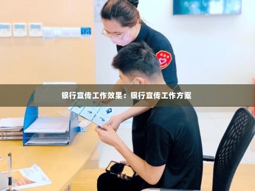 银行宣传工作效果:银行宣传工作方案