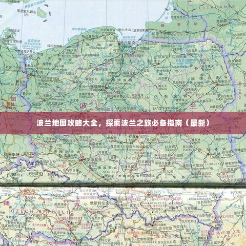 波兰地图攻略大全,探索波兰之旅必备指南(最新)