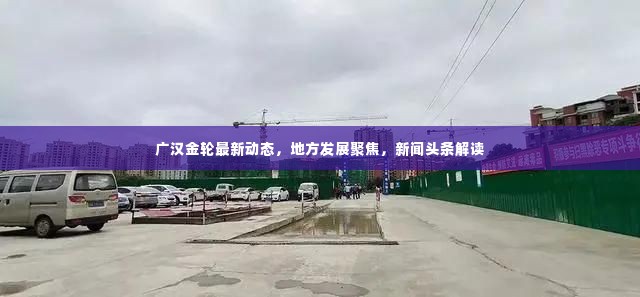 广汉金轮最新动态,地方发展聚焦,新闻头条解读