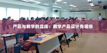 产品与教学的宣传：教学产品设计有哪些 