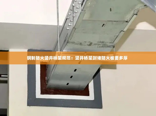 钢制防火竖井桥架规范：竖井桥架封堵防火板要多厚 