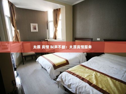 太原 宾馆 叫声不断：太原宾馆服务 