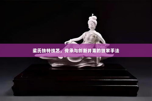 梁氏独特技艺,传承与创新并重的独家手法